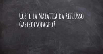 Cos'è la Malattia da Reflusso Gastroesofageo?