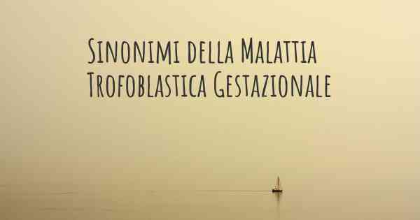 Sinonimi della Malattia Trofoblastica Gestazionale