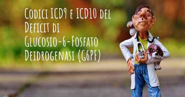 Codici ICD9 e ICD10 del Deficit di Glucosio-6-Fosfato Deidrogenasi (G6PF)