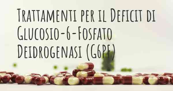 Trattamenti per il Deficit di Glucosio-6-Fosfato Deidrogenasi (G6PF)