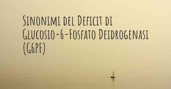 Sinonimi del Deficit di Glucosio-6-Fosfato Deidrogenasi (G6PF)