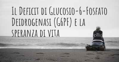 Il Deficit di Glucosio-6-Fosfato Deidrogenasi (G6PF) e la speranza di vita