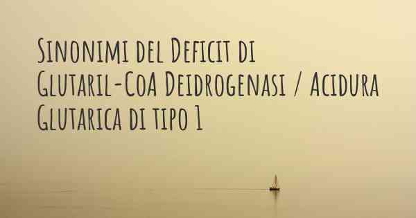 Sinonimi del Deficit di Glutaril-CoA Deidrogenasi / Acidura Glutarica di tipo 1