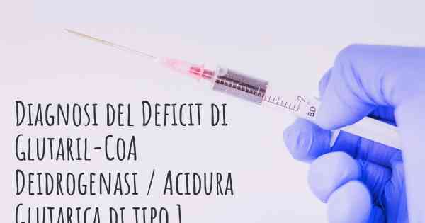 Diagnosi del Deficit di Glutaril-CoA Deidrogenasi / Acidura Glutarica di tipo 1