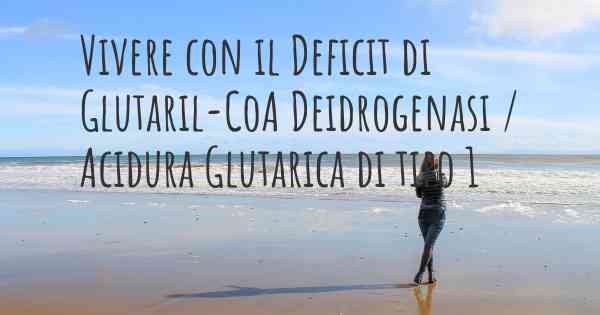 Vivere con il Deficit di Glutaril-CoA Deidrogenasi / Acidura Glutarica di tipo 1
