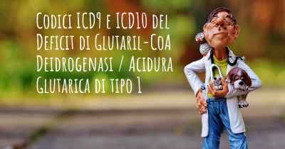 Codici ICD9 e ICD10 del Deficit di Glutaril-CoA Deidrogenasi / Acidura Glutarica di tipo 1