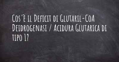 Cos'è il Deficit di Glutaril-CoA Deidrogenasi / Acidura Glutarica di tipo 1?