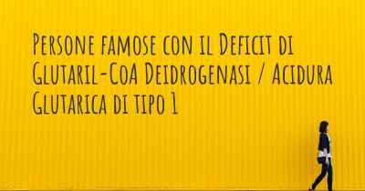 Persone famose con il Deficit di Glutaril-CoA Deidrogenasi / Acidura Glutarica di tipo 1