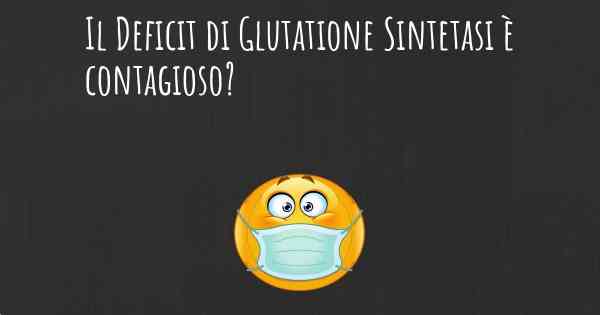 Il Deficit di Glutatione Sintetasi è contagioso?