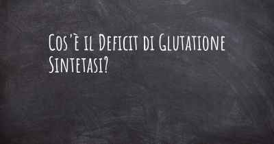 Cos'è il Deficit di Glutatione Sintetasi?