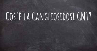 Cos'è la Gangliosidosi GM1?