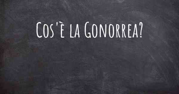 Cos'è la Gonorrea?