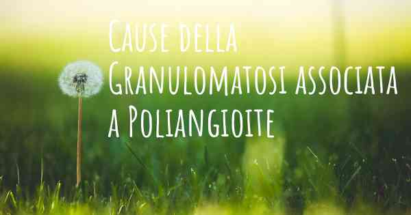 Cause della Granulomatosi associata a Poliangioite