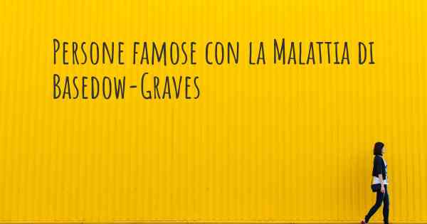 Persone famose con la Malattia di Basedow-Graves