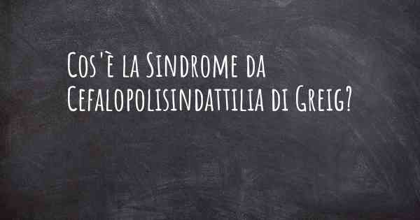 Cos'è la Sindrome da Cefalopolisindattilia di Greig?