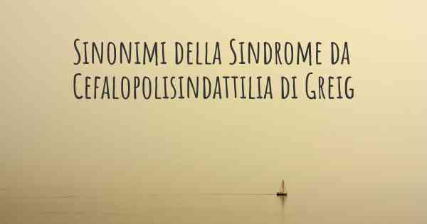 Sinonimi della Sindrome da Cefalopolisindattilia di Greig