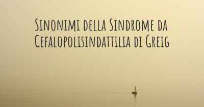 Sinonimi della Sindrome da Cefalopolisindattilia di Greig