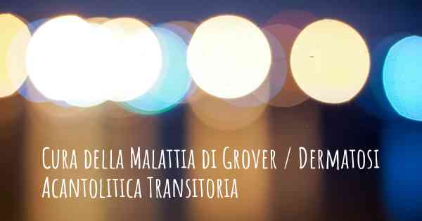 Cura della Malattia di Grover / Dermatosi Acantolitica Transitoria
