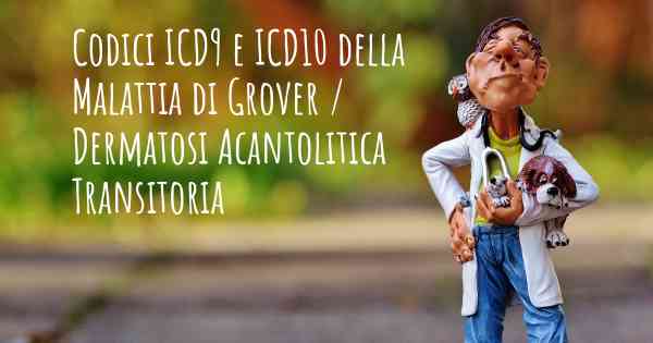 Codici ICD9 e ICD10 della Malattia di Grover / Dermatosi Acantolitica Transitoria