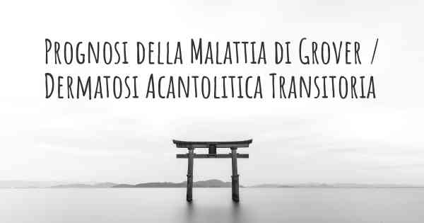 Prognosi della Malattia di Grover / Dermatosi Acantolitica Transitoria