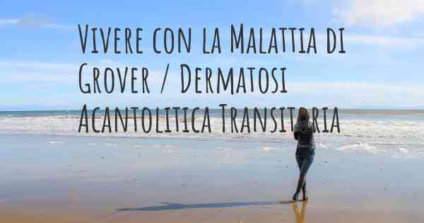 Vivere con la Malattia di Grover / Dermatosi Acantolitica Transitoria