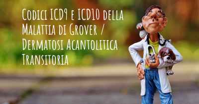 Codici ICD9 e ICD10 della Malattia di Grover / Dermatosi Acantolitica Transitoria