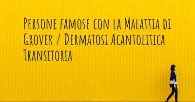 Persone famose con la Malattia di Grover / Dermatosi Acantolitica Transitoria