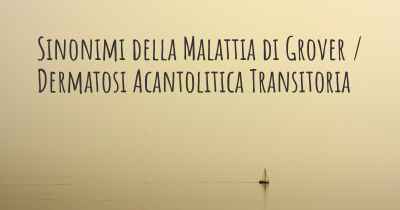 Sinonimi della Malattia di Grover / Dermatosi Acantolitica Transitoria