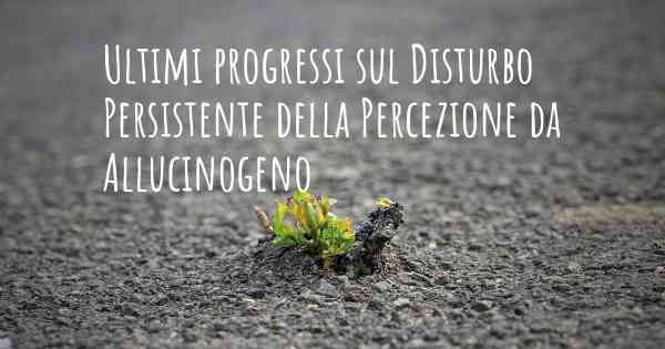 Ultimi progressi sul Disturbo Persistente della Percezione da Allucinogeno