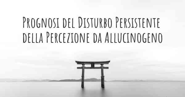 Prognosi del Disturbo Persistente della Percezione da Allucinogeno