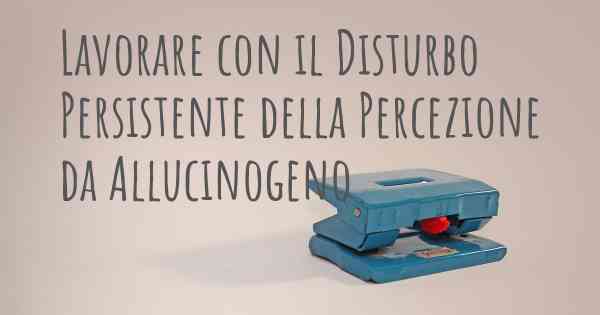 Lavorare con il Disturbo Persistente della Percezione da Allucinogeno