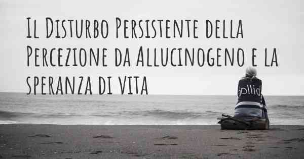 Il Disturbo Persistente della Percezione da Allucinogeno e la speranza di vita