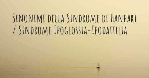 Sinonimi della Sindrome di Hanhart / Sindrome Ipoglossia-Ipodattilia