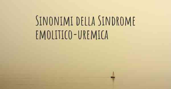 Sinonimi della Sindrome emolitico-uremica