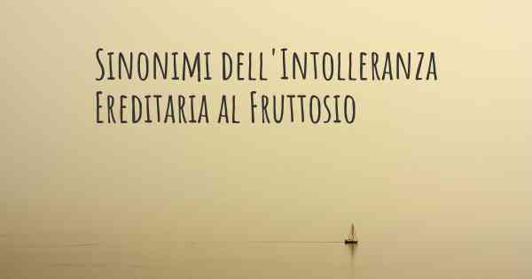 Sinonimi dell'Intolleranza Ereditaria al Fruttosio