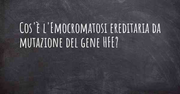 Cos'è l'Emocromatosi ereditaria da mutazione del gene HFE?