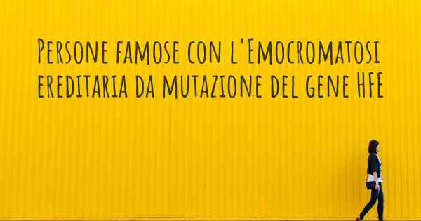 Persone famose con l'Emocromatosi ereditaria da mutazione del gene HFE