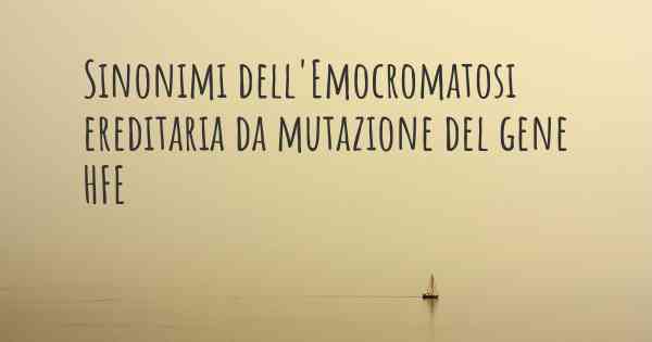 Sinonimi dell'Emocromatosi ereditaria da mutazione del gene HFE