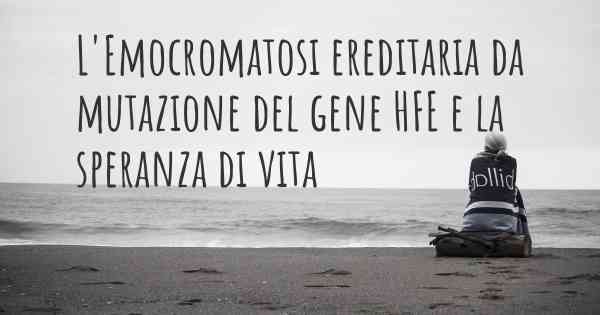 L'Emocromatosi ereditaria da mutazione del gene HFE e la speranza di vita