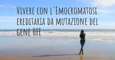 Vivere con l'Emocromatosi ereditaria da mutazione del gene HFE