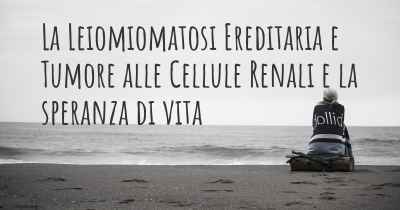 La Leiomiomatosi Ereditaria e Tumore alle Cellule Renali e la speranza di vita