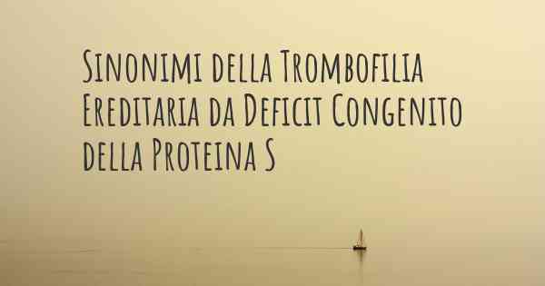 Sinonimi della Trombofilia Ereditaria da Deficit Congenito della Proteina S
