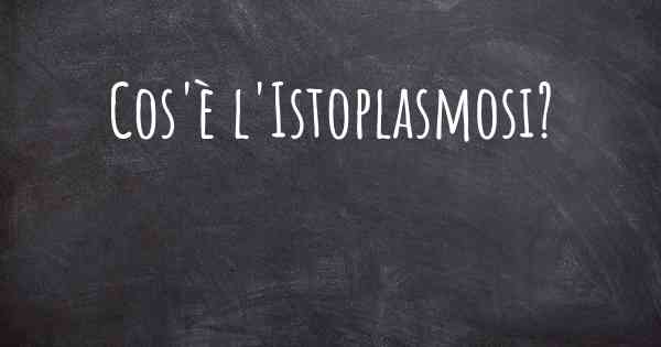 Cos'è l'Istoplasmosi?