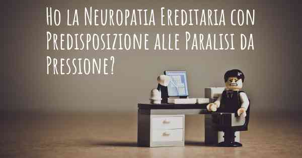 Ho la Neuropatia Ereditaria con Predisposizione alle Paralisi da Pressione?