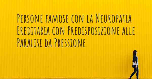 Persone famose con la Neuropatia Ereditaria con Predisposizione alle Paralisi da Pressione