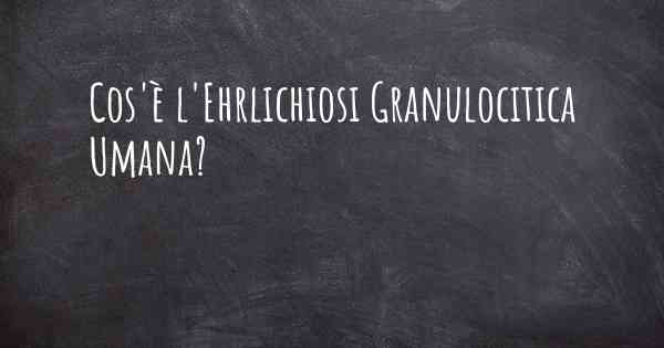 Cos'è l'Ehrlichiosi Granulocitica Umana?