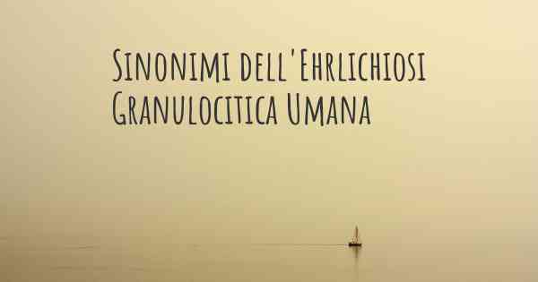 Sinonimi dell'Ehrlichiosi Granulocitica Umana