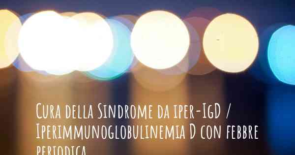 Cura della Sindrome da iper-IgD / Iperimmunoglobulinemia D con febbre periodica