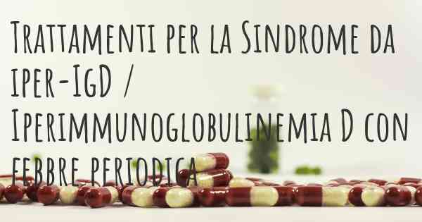 Trattamenti per la Sindrome da iper-IgD / Iperimmunoglobulinemia D con febbre periodica