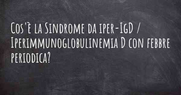 Cos'è la Sindrome da iper-IgD / Iperimmunoglobulinemia D con febbre periodica?